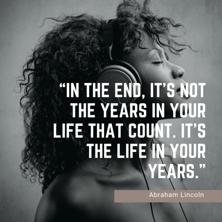 In The End, It’s Not The Years In Your Life That Count. It’s The Life In Your Years – Abraham Lincoln