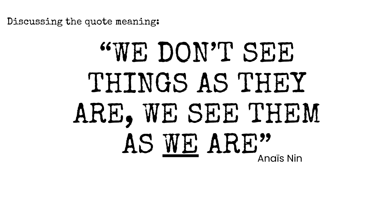 We Don’t See Things As They Are, We See Them As We Are - Quote Meaning